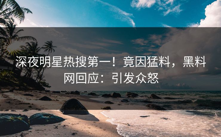 深夜明星热搜第一！竟因猛料，黑料网回应：引发众怒