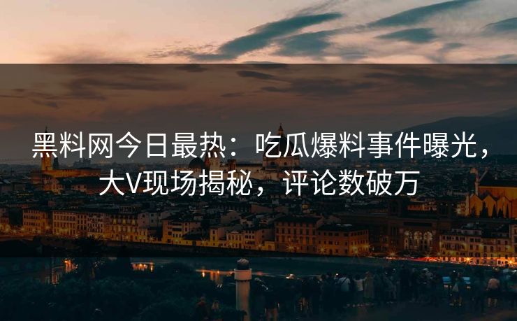 黑料网今日最热：吃瓜爆料事件曝光，大V现场揭秘，评论数破万