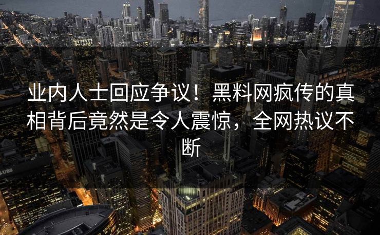 业内人士回应争议！黑料网疯传的真相背后竟然是令人震惊，全网热议不断