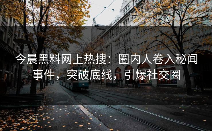 今晨黑料网上热搜：圈内人卷入秘闻事件，突破底线，引爆社交圈