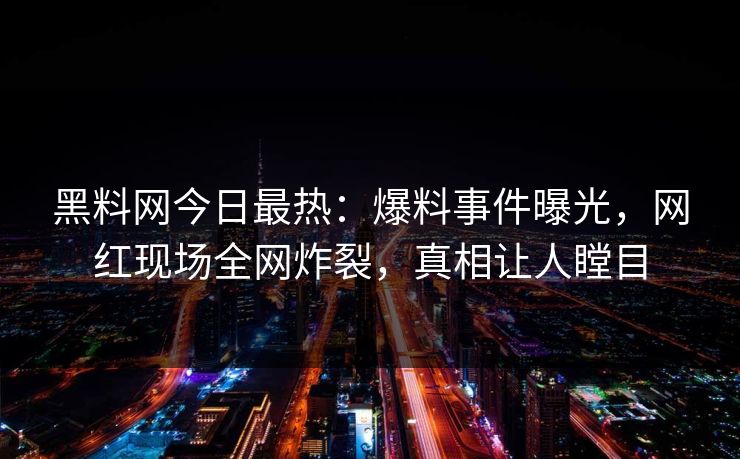 黑料网今日最热：爆料事件曝光，网红现场全网炸裂，真相让人瞠目