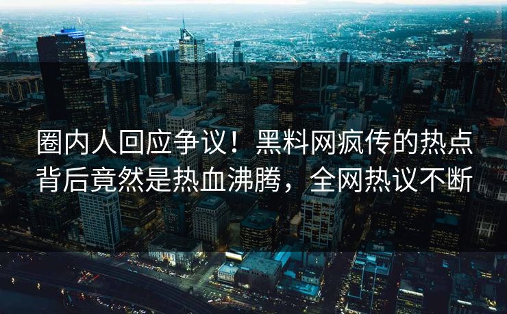 圈内人回应争议！黑料网疯传的热点背后竟然是热血沸腾，全网热议不断
