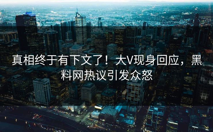 真相终于有下文了！大V现身回应，黑料网热议引发众怒
