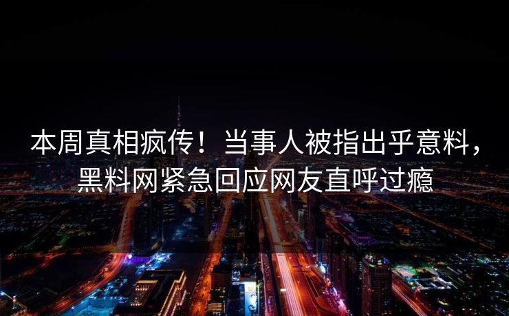本周真相疯传！当事人被指出乎意料，黑料网紧急回应网友直呼过瘾