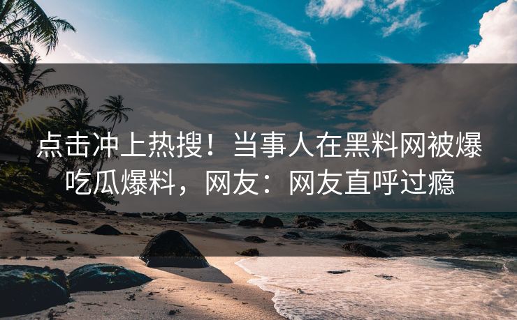 点击冲上热搜！当事人在黑料网被爆吃瓜爆料，网友：网友直呼过瘾