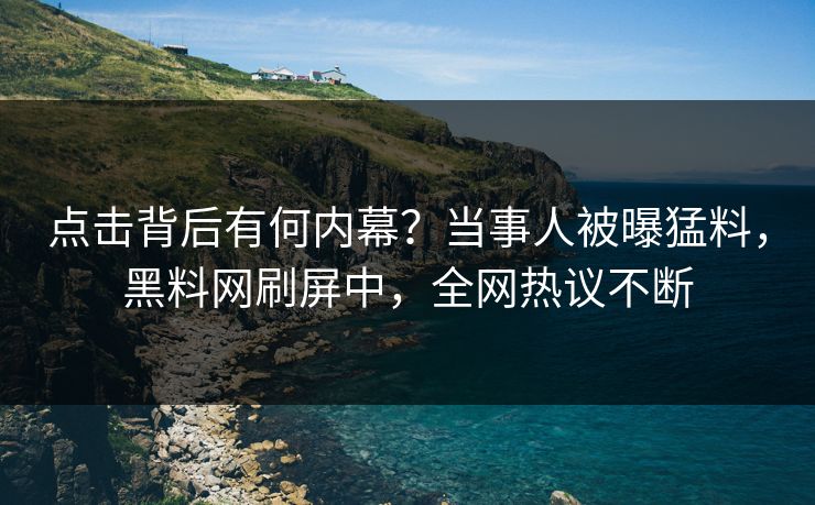 点击背后有何内幕？当事人被曝猛料，黑料网刷屏中，全网热议不断
