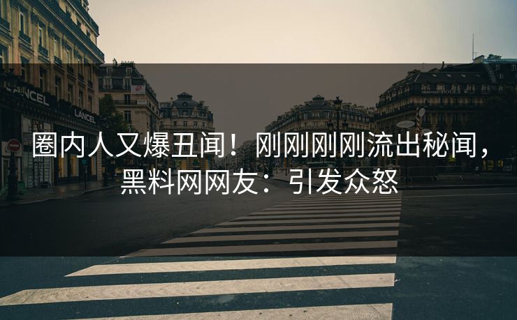 圈内人又爆丑闻！刚刚刚刚流出秘闻，黑料网网友：引发众怒