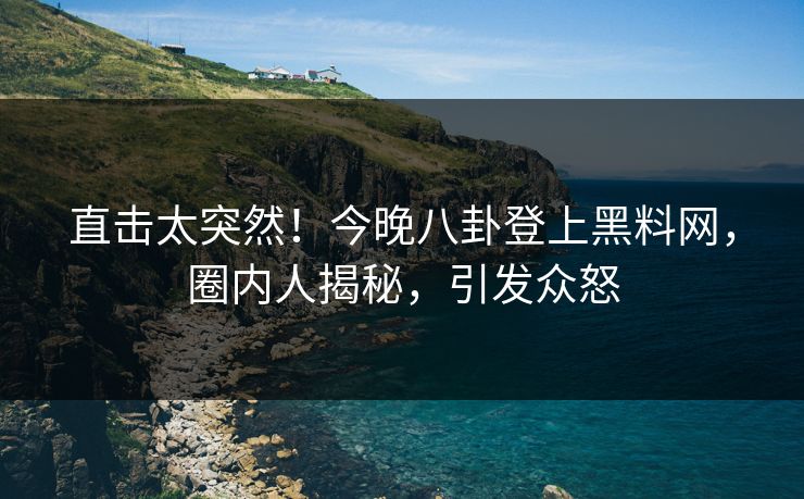 直击太突然！今晚八卦登上黑料网，圈内人揭秘，引发众怒