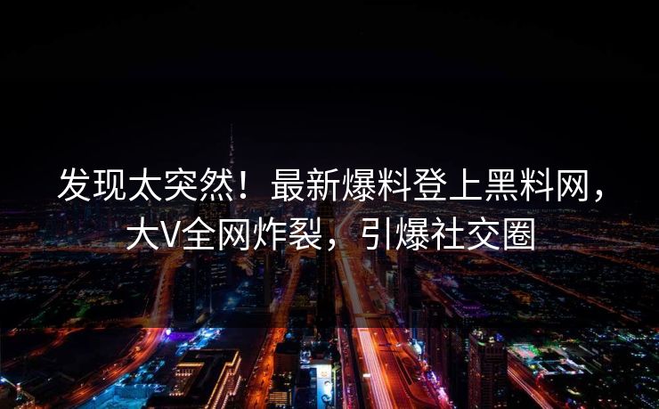 发现太突然！最新爆料登上黑料网，大V全网炸裂，引爆社交圈