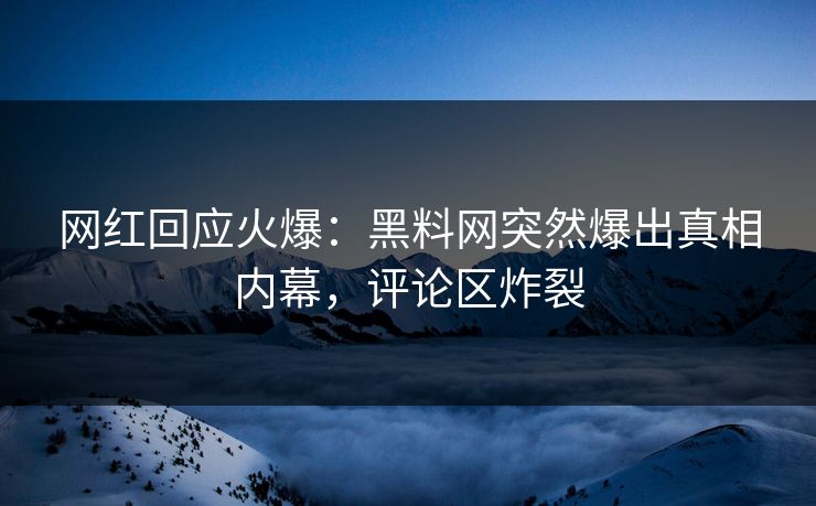 网红回应火爆：黑料网突然爆出真相内幕，评论区炸裂