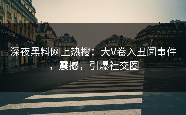 深夜黑料网上热搜：大V卷入丑闻事件，震撼，引爆社交圈