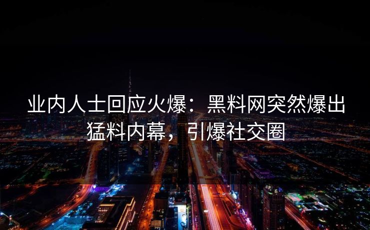 业内人士回应火爆：黑料网突然爆出猛料内幕，引爆社交圈