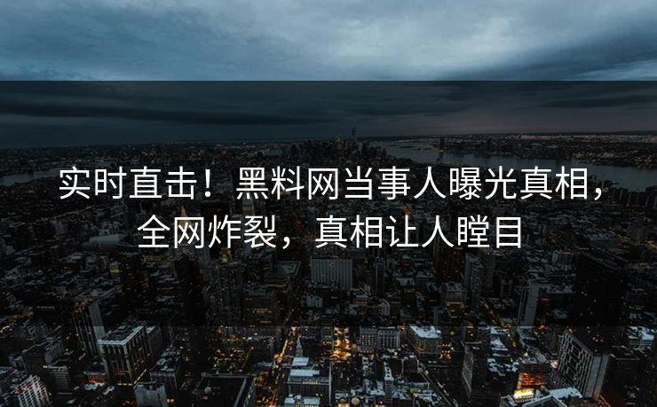 实时直击！黑料网当事人曝光真相，全网炸裂，真相让人瞠目