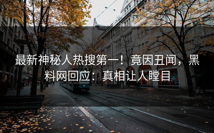 最新神秘人热搜第一！竟因丑闻，黑料网回应：真相让人瞠目