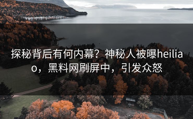 探秘背后有何内幕？神秘人被曝heiliao，黑料网刷屏中，引发众怒
