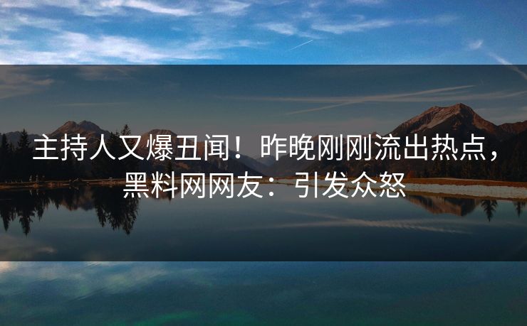 主持人又爆丑闻！昨晚刚刚流出热点，黑料网网友：引发众怒