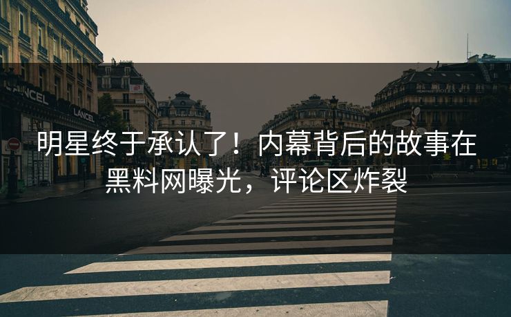 明星终于承认了！内幕背后的故事在黑料网曝光，评论区炸裂