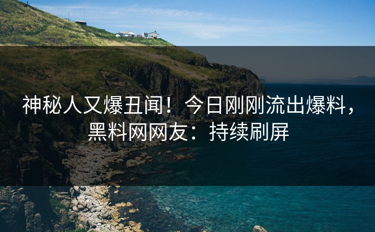 神秘人又爆丑闻！今日刚刚流出爆料，黑料网网友：持续刷屏