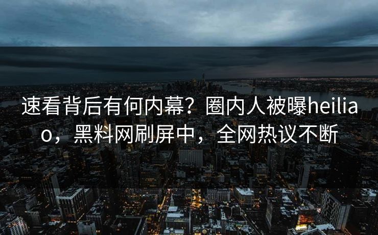速看背后有何内幕？圈内人被曝heiliao，黑料网刷屏中，全网热议不断