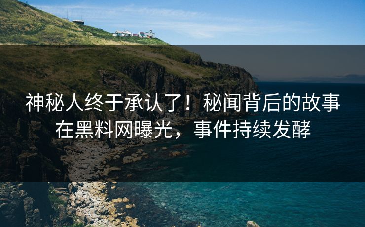 神秘人终于承认了！秘闻背后的故事在黑料网曝光，事件持续发酵