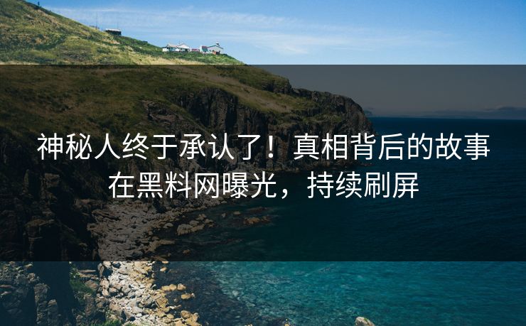 神秘人终于承认了！真相背后的故事在黑料网曝光，持续刷屏