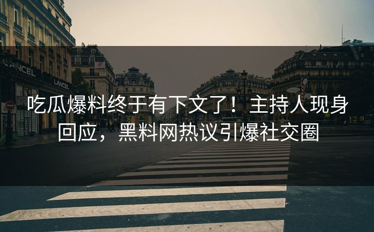 吃瓜爆料终于有下文了！主持人现身回应，黑料网热议引爆社交圈