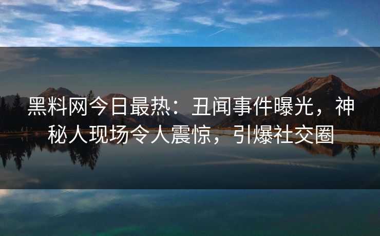 黑料网今日最热：丑闻事件曝光，神秘人现场令人震惊，引爆社交圈