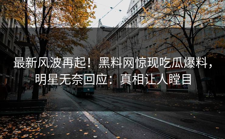 最新风波再起！黑料网惊现吃瓜爆料，明星无奈回应：真相让人瞠目
