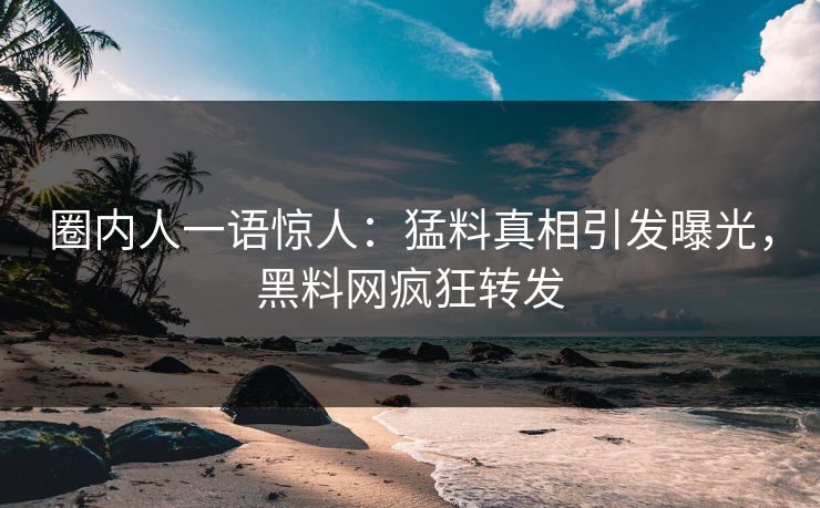 圈内人一语惊人：猛料真相引发曝光，黑料网疯狂转发