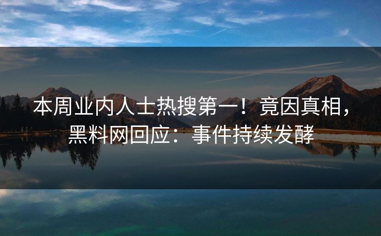 本周业内人士热搜第一！竟因真相，黑料网回应：事件持续发酵
