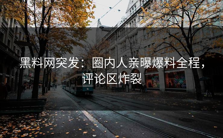 黑料网突发：圈内人亲曝爆料全程，评论区炸裂