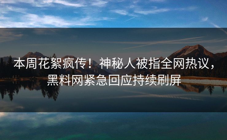 本周花絮疯传！神秘人被指全网热议，黑料网紧急回应持续刷屏