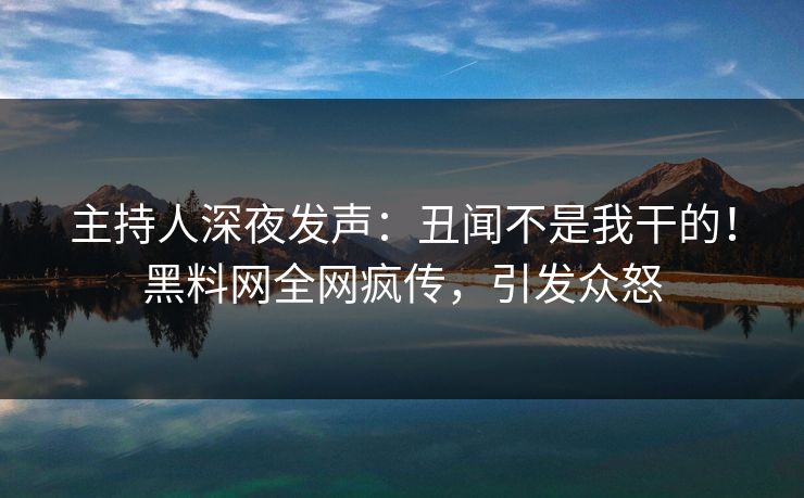 主持人深夜发声：丑闻不是我干的！黑料网全网疯传，引发众怒