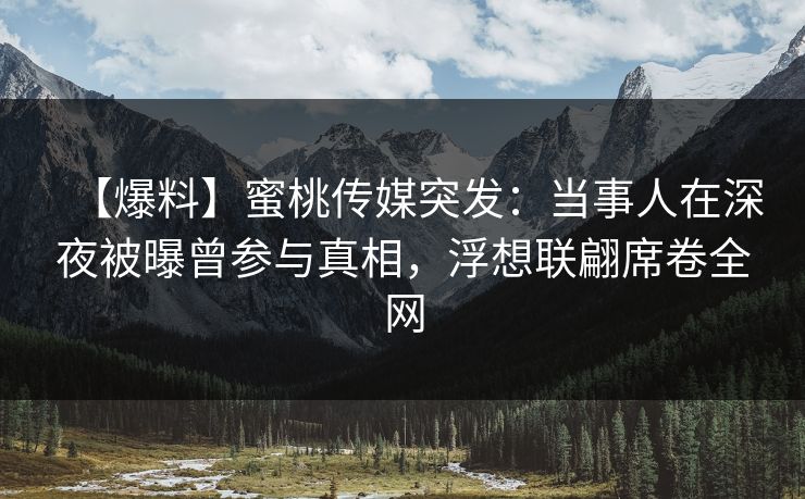 【爆料】蜜桃传媒突发：当事人在深夜被曝曾参与真相，浮想联翩席卷全网