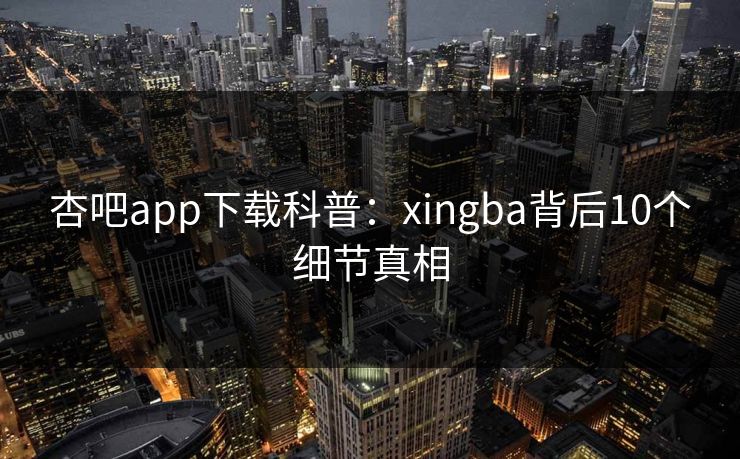 杏吧app下载科普：xingba背后10个细节真相