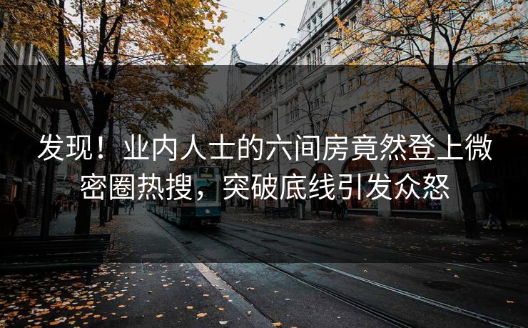 发现！业内人士的六间房竟然登上微密圈热搜，突破底线引发众怒