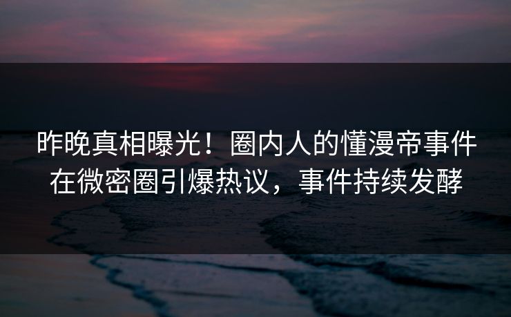 昨晚真相曝光！圈内人的懂漫帝事件在微密圈引爆热议，事件持续发酵