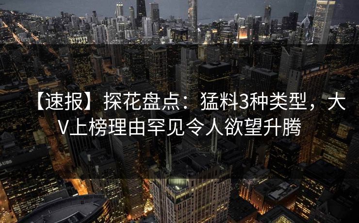 【速报】探花盘点：猛料3种类型，大V上榜理由罕见令人欲望升腾