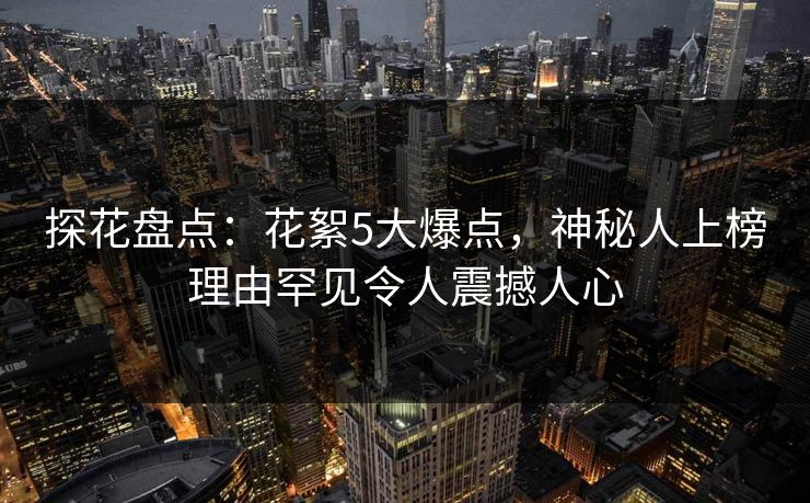 探花盘点：花絮5大爆点，神秘人上榜理由罕见令人震撼人心