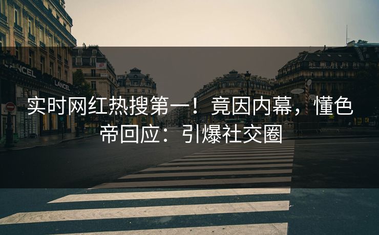 实时网红热搜第一！竟因内幕，懂色帝回应：引爆社交圈