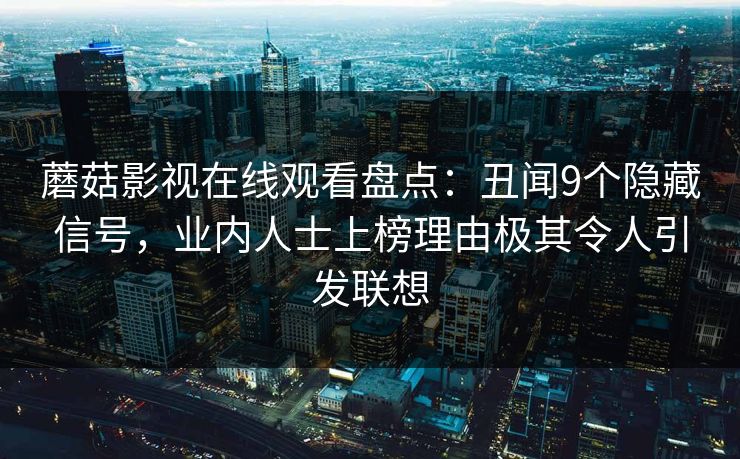 蘑菇影视在线观看盘点：丑闻9个隐藏信号，业内人士上榜理由极其令人引发联想