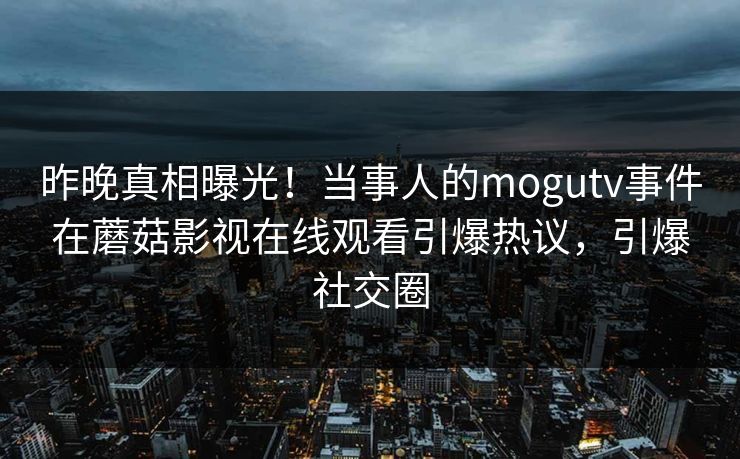 昨晚真相曝光！当事人的mogutv事件在蘑菇影视在线观看引爆热议，引爆社交圈