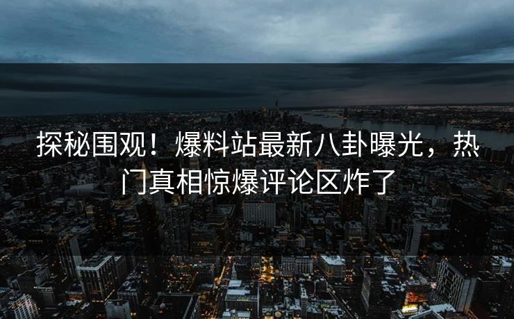 探秘围观！爆料站最新八卦曝光，热门真相惊爆评论区炸了