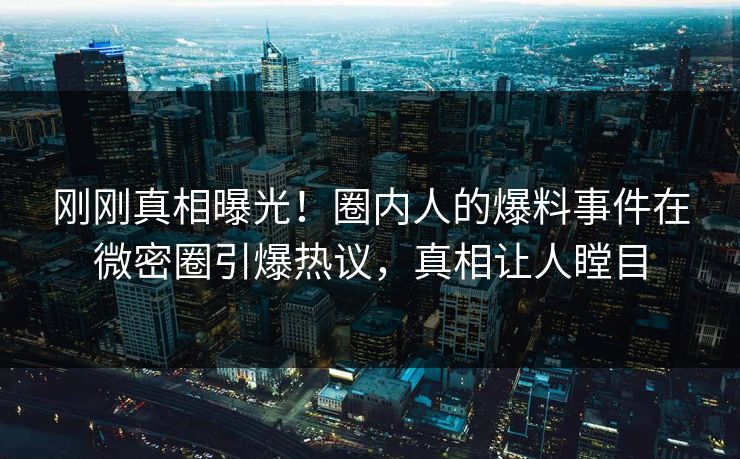刚刚真相曝光！圈内人的爆料事件在微密圈引爆热议，真相让人瞠目