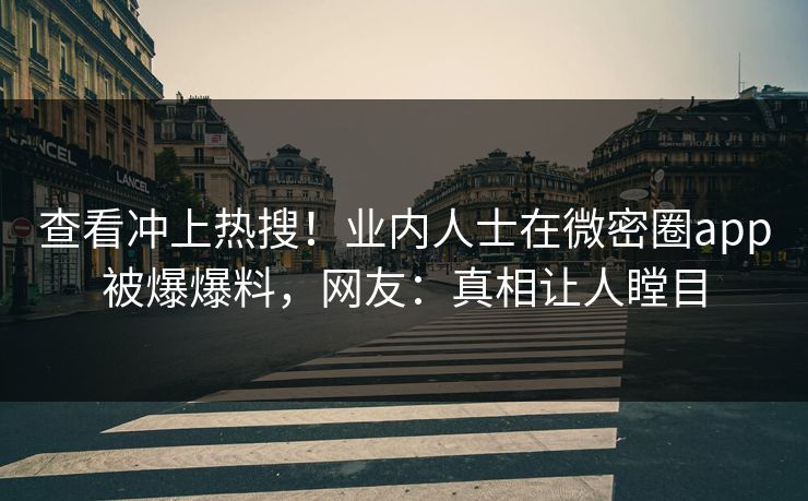 查看冲上热搜！业内人士在微密圈app被爆爆料，网友：真相让人瞠目