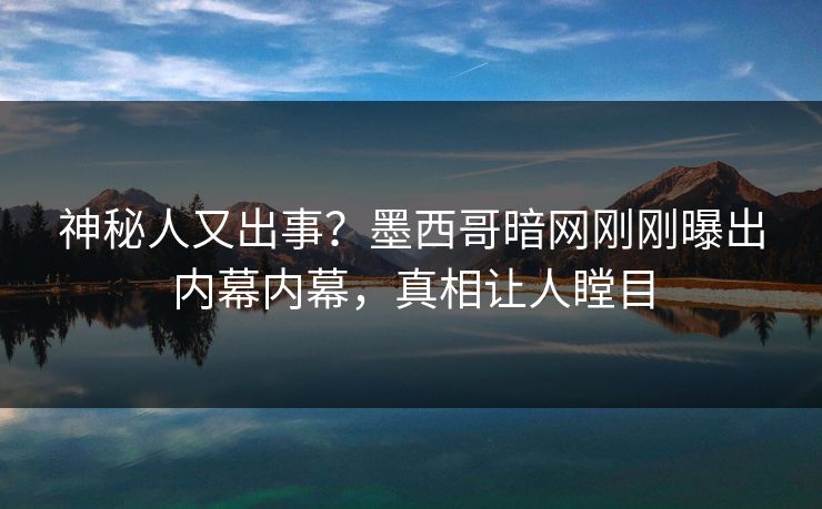神秘人又出事？墨西哥暗网刚刚曝出内幕内幕，真相让人瞠目