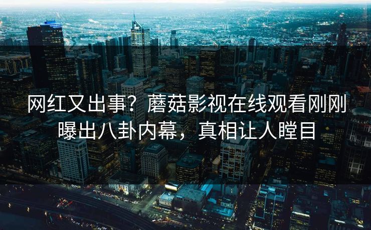 网红又出事？蘑菇影视在线观看刚刚曝出八卦内幕，真相让人瞠目