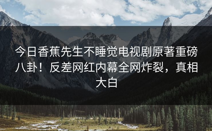 今日香蕉先生不睡觉电视剧原著重磅八卦！反差网红内幕全网炸裂，真相大白