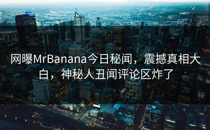 网曝MrBanana今日秘闻，震撼真相大白，神秘人丑闻评论区炸了