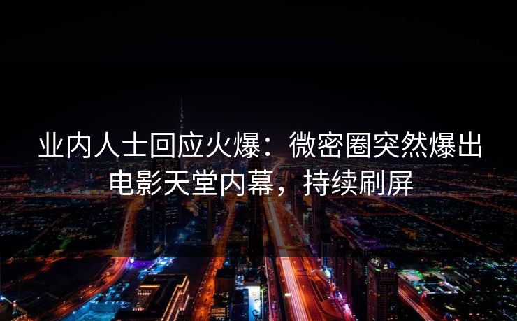 业内人士回应火爆：微密圈突然爆出电影天堂内幕，持续刷屏